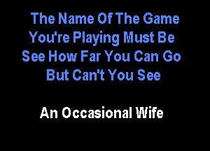 The Name Of The Game
You're Playing Must Be
See How Far You Can Go
But Can't You See

An Occasional Wife