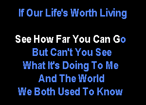 If Our Life's Worth Living

See How Far You Can Go
But Can't You See
What Ifs Doing To Me
And The World
We Both Used To Know