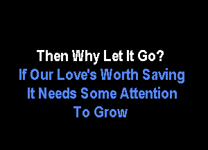 Then Why Let It Go?

If Our Love's Worth Saving
It Needs Some Attention
To Grow