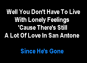 Well You Don't Have To Live
With Lonely Feelings
'Cause There's Still
A Lot Of Love In San Antone

Since He's Gone
