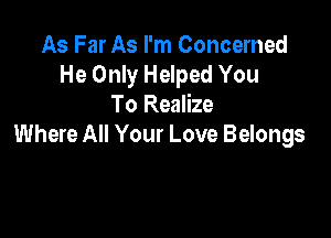 As Far As I'm Concerned
He Only Helped You
To Realize

Where All Your Love Belongs