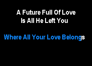 A Future Full Of Love
Is All He Left You

Where All Your Love Belongs