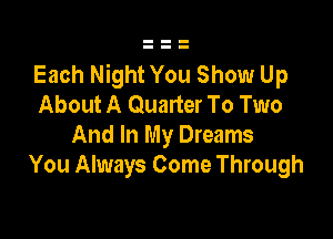 Each Night You Show Up
About A Quarter To Two

And In My Dreams
You Always Come Through