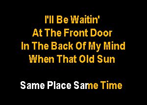 I'll Be Waitin'
At The Front Door
In The Back Of My Mind

When That Old Sun

Same Place Same Time