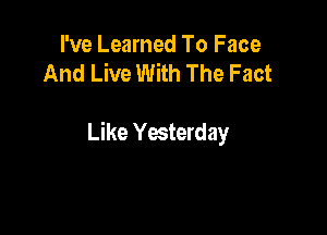 I've Learned To Face
And Live With The Fact

Like Yesterday