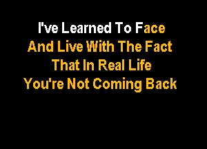 I've Learned To Face
And Live With The Fact
That In Real Life

You're Not Coming Back
