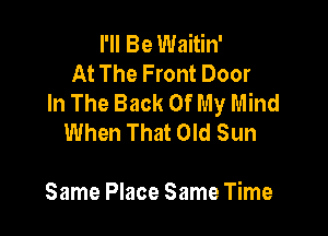 I'll Be Waitin'
At The Front Door
In The Back Of My Mind

When That Old Sun

Same Place Same Time