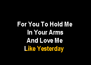 For You To Hold Me

In Your Arms
And Love Me
Like Yesterday