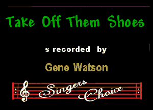 Take Off Them Shoes

5 recorded by

Gene Watson

' .
--' A-A-7.'I I

W girl I... a-V'TJ-l
till --ll'..'-1(F'I
' .0. -w-- H-Ib-H
I