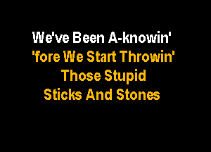 We've Been A-knowin'
'fore We Start Throwin'
Those Stupid

Sticks And Stones