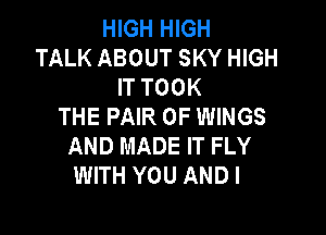 HIGH HIGH
TALK ABOUT SKY HIGH
IT TOOK
THE PAIR OF WINGS

AND MADE IT FLY
WITH YOU AND I