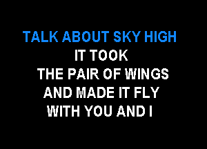 TALK ABOUT SKY HIGH
IT TOOK
THE PAIR OF WINGS

AND MADE IT FLY
WITH YOU AND I