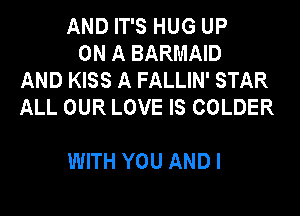 AND IT'S HUG UP

ON A BARMAID
AND KISS A FALLIN' STAR
ALL OUR LOVE IS COLDER

WITH YOU AND I