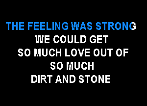 THE FEELING WAS STRONG
WE COULD GET
SO MUCH LOVE OUT OF
SO MUCH
DIRT AND STONE