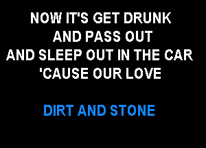 NOW IT'S GET DRUNK
AND PASS OUT
AND SLEEP OUT IN THE CAR
'CAUSE OUR LOVE

DIRT AND STONE