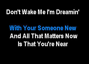 Don't Wake Me I'm Dreamin'

With Your Someone New

And All That Matters Now
Is That You're Near