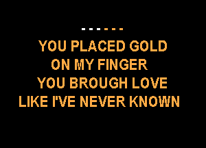 YOU PLACED GOLD
ON MY FINGER

YOU BROUGH LOVE
LIKE I'VE NEVER KNOWN