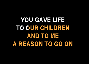 YOU GAVE LIFE
TO OUR CHILDREN

AND TO ME
A REASON TO GO ON