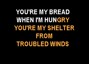 YOU'RE MY BREAD
WHEN I'M HUNGRY
YOU'RE MY SHELTER
FROM

TROUBLED WINDS

g