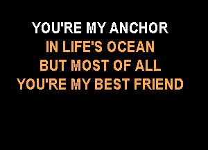 YOU'RE MY ANCHOR
IN LIFE'S OCEAN
BUT MOST OF ALL
YOU'RE MY BEST FRIEND