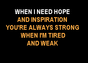 WHEN I NEED HOPE
AND INSPIRATION
YOU'RE ALWAYS STRONG
WHEN I'M TIRED
AND WEAK