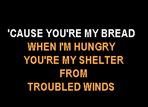 'CAUSE YOU'RE MY BREAD
WHEN I'M HUNGRY
YOU'RE MY SHELTER
FROM
TROUBLED WINDS