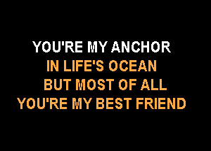 YOU'RE MY ANCHOR
IN LIFE'S OCEAN
BUT MOST OF ALL

YOU'RE MY BEST FRIEND