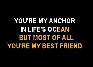 YOU'RE MY ANCHOR
IN LIFE'S OCEAN
BUT MOST OF ALL

YOU'RE MY BEST FRIEND