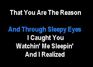That You Are The Reason

And Through Sleepy Eyes

I Caught You
Watchin' Me Sleepin'
And I Realized