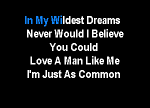 In My Wildest Dreams
Never Would I Believe
You Could

Love A Man Like Me
I'm Just As Common