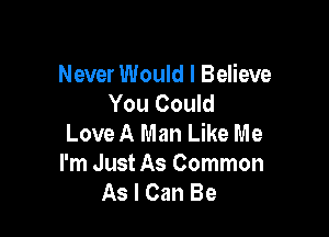 Never Would I Believe
You Could

Love A Man Like Me
I'm Just As Common
As I Can Be