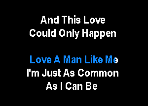 And This Love
Could Only Happen

Love A Man Like Me
I'm Just As Common
As I Can Be