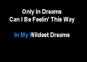 Only In Dreams
Can I Be Feelin' This Way

In My Wildest Dreams