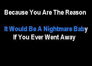 Because You Are The Reason

It Would Be A Nightmare Baby

If You Ever Went Away