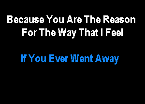 Because You Are The Reason
For The Way That I Feel

If You Ever Went Away