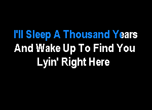 I'll Sleep A Thousand Years
And Wake Up To Find You

Lyin' Right Here