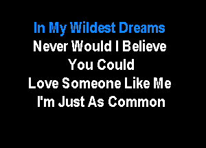 In My Wildest Dreams
Never Would I Believe
You Could

Love Someone Like Me
I'm Just As Common
