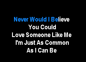 Never Would I Believe
You Could

Love Someone Like Me
I'm Just As Common
As I Can Be