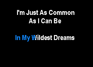 I'm Just As Common
As I Can Be

In My Wildest Dreams