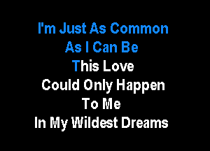 I'm Just As Common
As I Can Be
This Love

Could Only Happen
To Me
In My Wildest Dreams