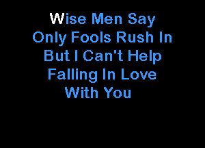 Wise Men Say
Only Fools Rush In
But I Can't Help

Falling In Love
With You