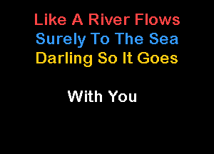 Like A River Flows
Surely To The Sea
Darling So It Goes

With You