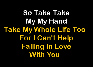 So Take Take
My My Hand
Take My Whole Life Too

For I Can't Help
Falling In Love
With You