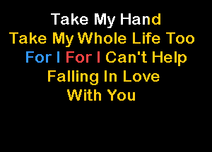 Take My Hand
Take My Whole Life Too
For I For I Can't Help

Falling In Love
With You