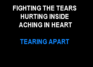 FIGHTING THE TEARS
HURTING INSIDE
ACHING IN HEART

TEARING APART