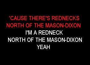 'CAUSE THERE'S REDNECKS
NORTH OF THE MASON-DIXON
I'M A REDNECK
NORTH OF THE MASON-DIXON
YEAH
