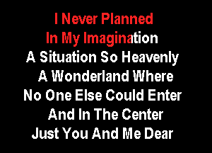 I Never Planned
In My Imagination
A Situation So Heavenly
A Wonderland Where
No One Else Could Enter
And In The Center
Just You And Me Dear