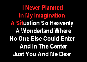 I Never Planned
In My Imagination
A Situation So Heavenly
A Wonderland Where
No One Else Could Enter
And In The Center
Just You And Me Dear