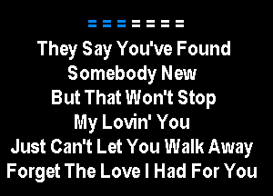 They Say You've Found
Somebody New
But That Won't Stop
My Lovin' You
Just Can't Let You Walk Away
Forget The Love I Had For You