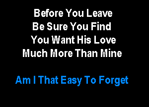 Before You Leave
Be Sure You Find
You Want His Love

Much More Than Mine

Am I That Easy To Forget